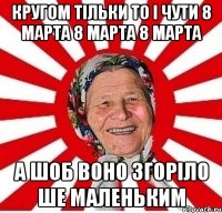 Кругом тільки то і чути 8 Марта 8 Марта 8 Марта а шоб воно згоріло ше маленьким