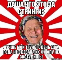 Даша,что это за стринги? Лучше мои тручы одень два года не одевала их и жопу не застудишь!