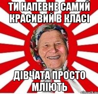 ти напевне самий красивий в класі дівчата просто мліють