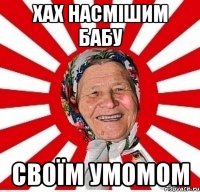 хах насмішим бабу своїм умомом