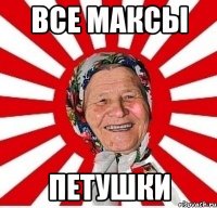 Все максы петушки