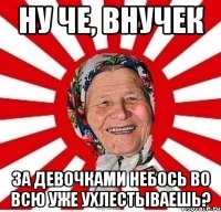 Ну че, внучек За девочками небось во всю уже ухлестываешь?