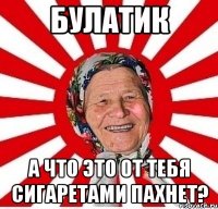 Булатик А что это от тебя сигаретами пахнет?