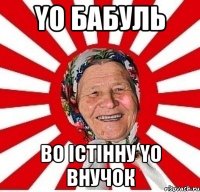 YO бабуль во істінну YO внучок