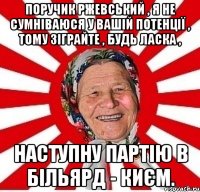 Поручик Ржевський , я не сумніваюся у вашій потенції , тому зіграйте , будь ласка , наступну партію в більярд - києм.