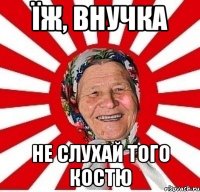 Їж, внучка не слухай того Костю