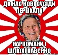 до нас нові сусіди переїхали наркомани і шлюхі навєрно