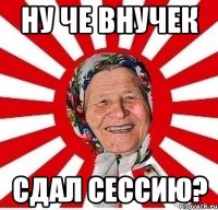 Ну че внучек Сдал сессию?