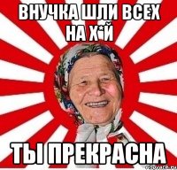 внучка шли всех на х*й ты прекрасна