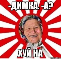 -Димка. -А? Хуй на