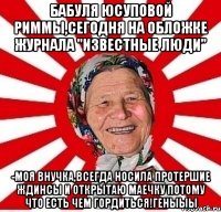 Бабуля Юсуповой Риммы,сегодня на обложке журнала "известные люди" -Моя внучка,всегда носила протершие ждинсы и открытаю маечку потому что есть чем гордиться!геныыы