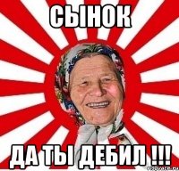 СЫНОК ДА ТЫ ДЕБИЛ !!!