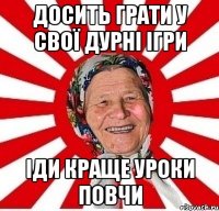 Досить грати у свої дурні ігри іди краще уроки повчи