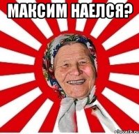 Максим наелся? 