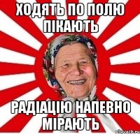 Ходять по полю пікають радіацію напевно мірають