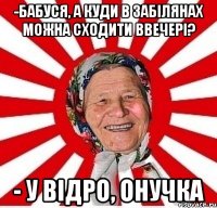 -Бабуся, а куди в Забілянах можна сходити ввечері? - У відро, онучка