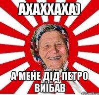 ахаххаха) А мене дід Петро виїбав