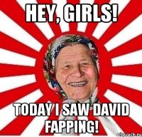 Hey, girls! Today I saw David fapping!