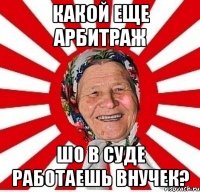 Какой еще арбитраж шо в суде работаешь внучек?