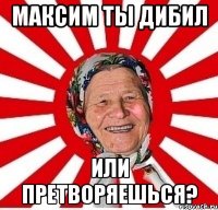 Максим ты дибил Или претворяешься?