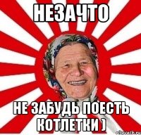 Незачто Не забудь поесть котлетки )