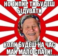 Но типир ти будеш бідувати Коли будеш на час май мало спати!