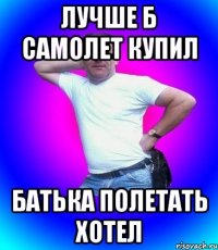 Лучше б самолет купил батька полетать хотел