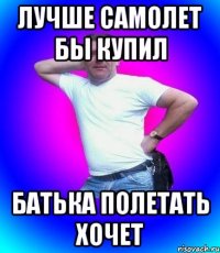 Лучше самолет бы купил Батька полетать хочет