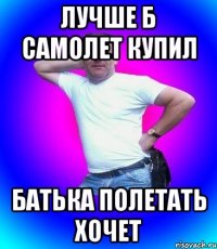 Лучше б самолет купил Батька полетать хочет