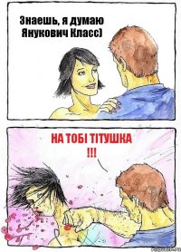 Знаешь, я думаю Янукович Класс) На тобі тітушка !!!