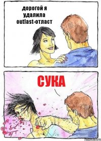 дорогой я удалила outlast-отласт сука
