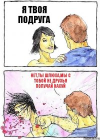 Я ТВОЯ ПОДРУГА НЕТ,ТЫ ШЛЮХА,МЫ С ТОБОЙ НЕ ДРУЗЬЯ ПОЛУЧАЙ НАХУЙ