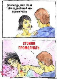 фееееедь, мне стоит тебя подъебать? или промолчать СТОИЛО ПРОМОЛЧАТЬ