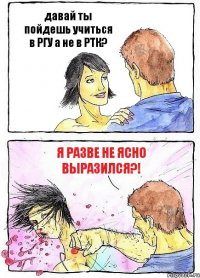 давай ты пойдешь учиться в РГУ а не в РТК? я разве не ясно выразился?!