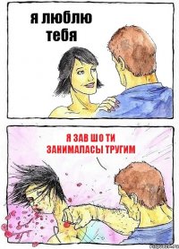 я люблю тебя я зав шо ти занималасы тругим
