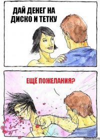 ДАЙ ДЕНЕГ НА ДИСКО И ТЕТКУ ЕЩЁ ПОЖЕЛАНИЯ?