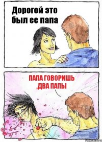 Дорогой это был ее папа Папа говоришь ,два папы