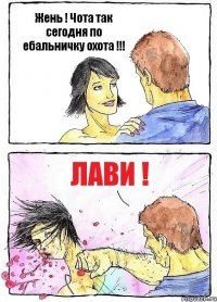 Жень ! Чота так сегодня по ебальничку охота !!! Лави !