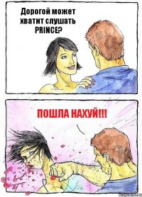 Дорогой может хватит слушать PRINCE? Пошла нахуй!!!