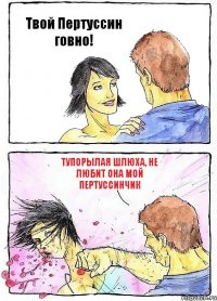 Твой Пертуссин говно! тупорылая шлюха, не любит она мой Пертуссинчик