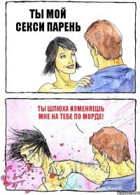 ТЫ МОЙ СЕКСИ ПАРЕНЬ ТЫ ШЛЮХА ИЗМЕНЯЕШЬ МНЕ НА ТЕБЕ ПО МОРДЕ!