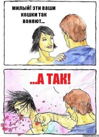 милый! эти ваши кошки так воняют... ...а так!