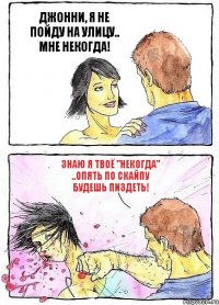 ДЖОННИ, Я НЕ ПОЙДУ НА УЛИЦУ.. МНЕ НЕКОГДА! ЗНАЮ Я ТВОЁ "НЕКОГДА" ..ОПЯТЬ ПО СКАЙПУ БУДЕШЬ ПИЗДЕТЬ!