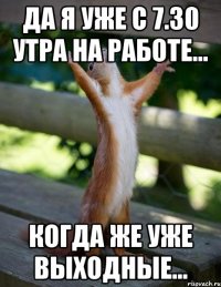 Да я уже с 7.30 утра на работе... Когда же уже выходные...