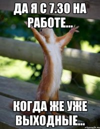 Да я с 7.30 на работе... Когда же уже выходные...