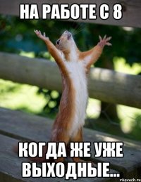 На работе с 8 Когда же уже выходные...