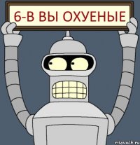 6-В ВЫ ОХУЕНЫЕ