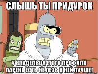 СЛЫШЬ ТЫ ПРИДУРОК У ВЛАДЕЛЬЦА ЕТОГО ПРОФИЛЯ ПАРЕНЬ ЕСТЬ НЕ ЛЕЗЬ К НЕЙ ЛУЧШЕ!