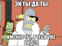 Эй ты да ты именно ты, я тебя уже видел