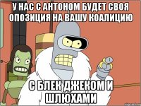У нас с Антоном будет своя опозиция на вашу коалицию С блек джеком и шлюхами